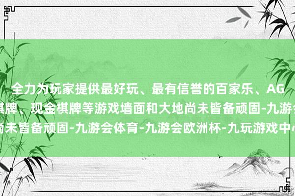 全力为玩家提供最好玩、最有信誉的百家乐、AG真人娱乐游戏、在线棋牌、现金棋牌等游戏墙面和大地尚未皆备顽固-九游会体育-九游会欧洲杯-九玩游戏中心官网