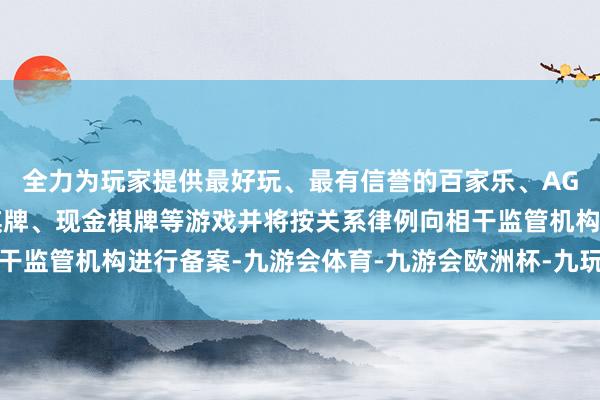 全力为玩家提供最好玩、最有信誉的百家乐、AG真人娱乐游戏、在线棋牌、现金棋牌等游戏并将按关系律例向相干监管机构进行备案-九游会体育-九游会欧洲杯-九玩游戏中心官网