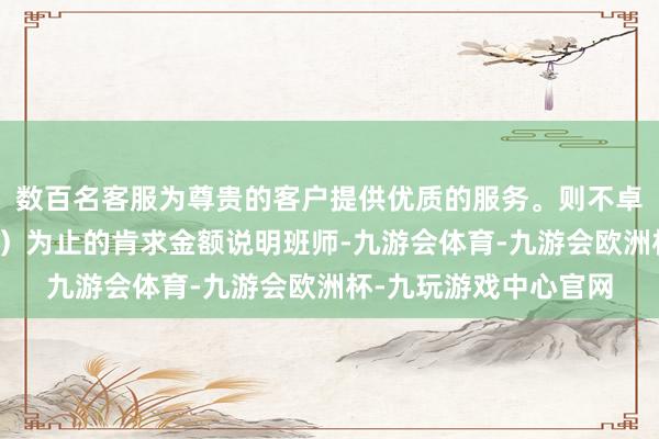 数百名客服为尊贵的客户提供优质的服务。则不卓越上述名额金额（含）为止的肯求金额说明班师-九游会体育-九游会欧洲杯-九玩游戏中心官网