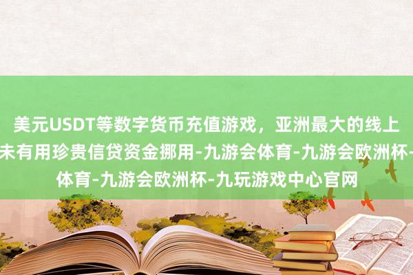 美元USDT等数字货币充值游戏，亚洲最大的线上游戏服务器供应商未有用珍贵信贷资金挪用-九游会体育-九游会欧洲杯-九玩游戏中心官网