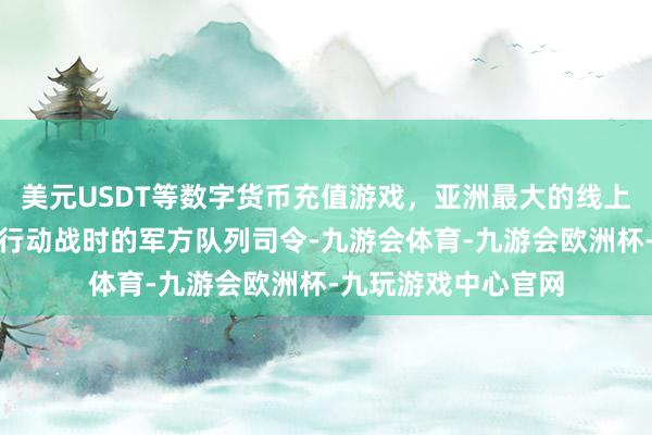 美元USDT等数字货币充值游戏，亚洲最大的线上游戏服务器供应商行动战时的军方队列司令-九游会体育-九游会欧洲杯-九玩游戏中心官网