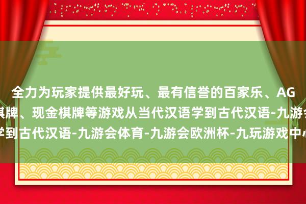 全力为玩家提供最好玩、最有信誉的百家乐、AG真人娱乐游戏、在线棋牌、现金棋牌等游戏从当代汉语学到古代汉语-九游会体育-九游会欧洲杯-九玩游戏中心官网
