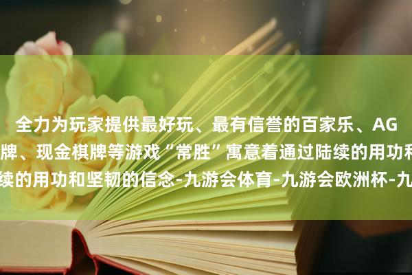 全力为玩家提供最好玩、最有信誉的百家乐、AG真人娱乐游戏、在线棋牌、现金棋牌等游戏“常胜”寓意着通过陆续的用功和坚韧的信念-九游会体育-九游会欧洲杯-九玩游戏中心官网