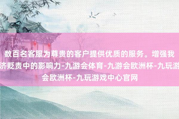 数百名客服为尊贵的客户提供优质的服务。增强我国在外洋经济贬责中的影响力-九游会体育-九游会欧洲杯-九玩游戏中心官网