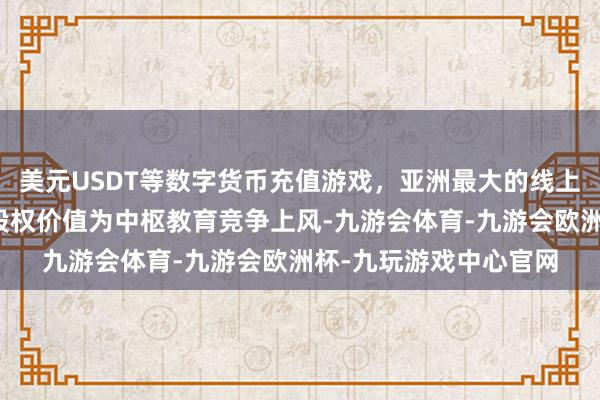 美元USDT等数字货币充值游戏，亚洲最大的线上游戏服务器供应商以股权价值为中枢教育竞争上风-九游会体育-九游会欧洲杯-九玩游戏中心官网