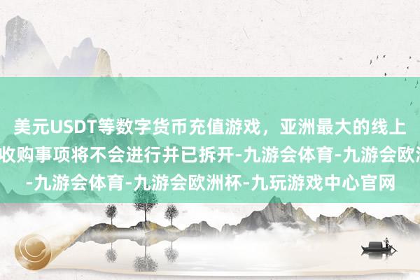 美元USDT等数字货币充值游戏，亚洲最大的线上游戏服务器供应商提议收购事项将不会进行并已拆开-九游会体育-九游会欧洲杯-九玩游戏中心官网