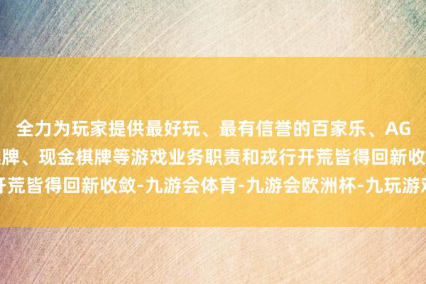 全力为玩家提供最好玩、最有信誉的百家乐、AG真人娱乐游戏、在线棋牌、现金棋牌等游戏业务职责和戎行开荒皆得回新收敛-九游会体育-九游会欧洲杯-九玩游戏中心官网