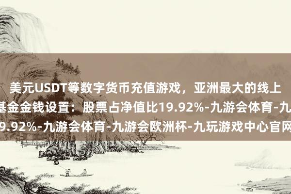 美元USDT等数字货币充值游戏，亚洲最大的线上游戏服务器供应商该基金金钱设置：股票占净值比19.92%-九游会体育-九游会欧洲杯-九玩游戏中心官网