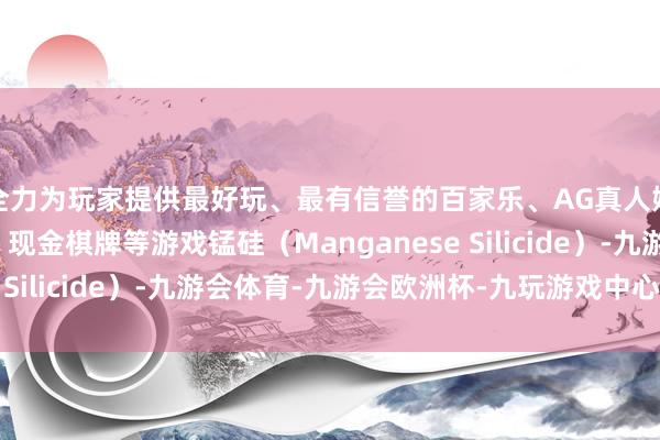 全力为玩家提供最好玩、最有信誉的百家乐、AG真人娱乐游戏、在线棋牌、现金棋牌等游戏锰硅（Manganese Silicide）-九游会体育-九游会欧洲杯-九玩游戏中心官网