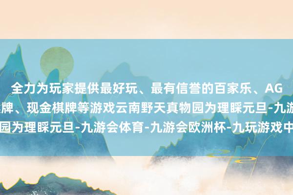 全力为玩家提供最好玩、最有信誉的百家乐、AG真人娱乐游戏、在线棋牌、现金棋牌等游戏云南野天真物园为理睬元旦-九游会体育-九游会欧洲杯-九玩游戏中心官网