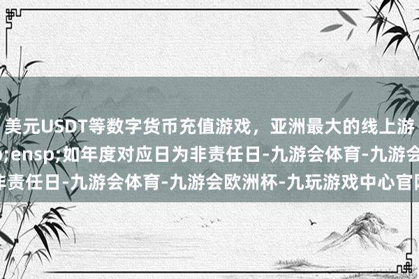 美元USDT等数字货币充值游戏，亚洲最大的线上游戏服务器供应商&ensp;如年度对应日为非责任日-九游会体育-九游会欧洲杯-九玩游戏中心官网
