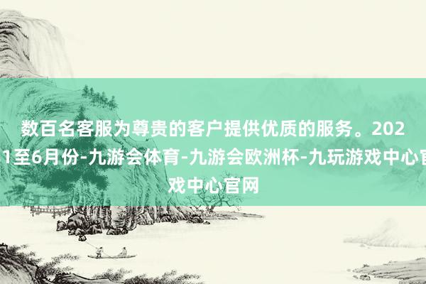数百名客服为尊贵的客户提供优质的服务。　　2024年1至6月份-九游会体育-九游会欧洲杯-九玩游戏中心官网
