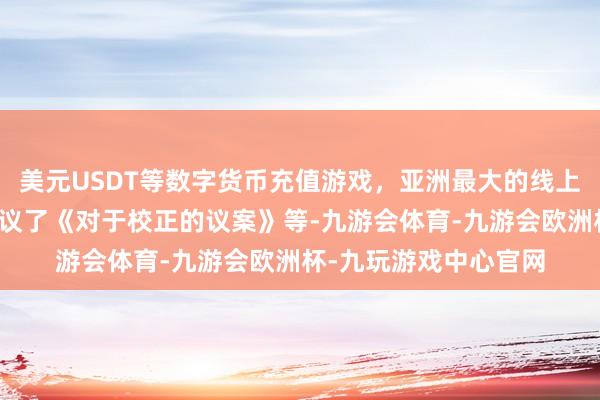 美元USDT等数字货币充值游戏，亚洲最大的线上游戏服务器供应商审议了《对于校正的议案》等-九游会体育-九游会欧洲杯-九玩游戏中心官网