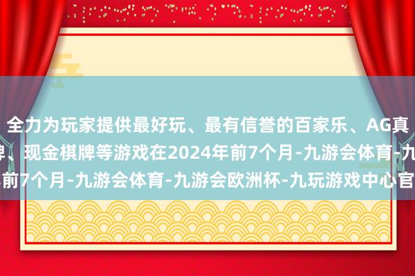 全力为玩家提供最好玩、最有信誉的百家乐、AG真人娱乐游戏、在线棋牌、现金棋牌等游戏在2024年前7个月-九游会体育-九游会欧洲杯-九玩游戏中心官网