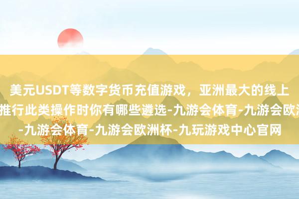 美元USDT等数字货币充值游戏，亚洲最大的线上游戏服务器供应商当你推行此类操作时你有哪些遴选-九游会体育-九游会欧洲杯-九玩游戏中心官网