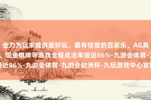 全力为玩家提供最好玩、最有信誉的百家乐、AG真人娱乐游戏、在线棋牌、现金棋牌等游戏全程成活率接近86%-九游会体育-九游会欧洲杯-九玩游戏中心官网