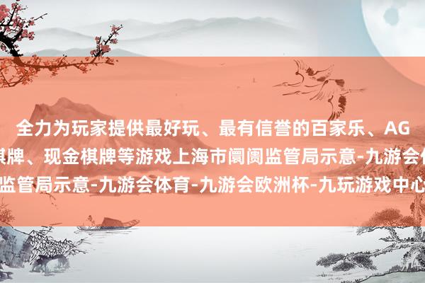 全力为玩家提供最好玩、最有信誉的百家乐、AG真人娱乐游戏、在线棋牌、现金棋牌等游戏上海市阛阓监管局示意-九游会体育-九游会欧洲杯-九玩游戏中心官网