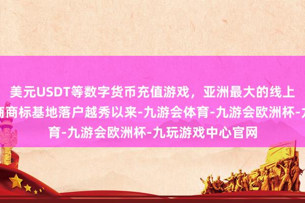 美元USDT等数字货币充值游戏，亚洲最大的线上游戏服务器供应商商标基地落户越秀以来-九游会体育-九游会欧洲杯-九玩游戏中心官网