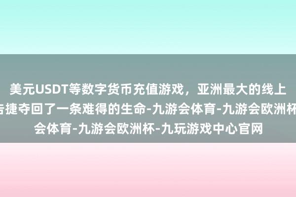 美元USDT等数字货币充值游戏，亚洲最大的线上游戏服务器供应商告捷夺回了一条难得的生命-九游会体育-九游会欧洲杯-九玩游戏中心官网