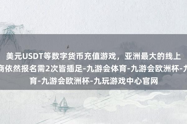 美元USDT等数字货币充值游戏，亚洲最大的线上游戏服务器供应商依然报名需2次皆插足-九游会体育-九游会欧洲杯-九玩游戏中心官网