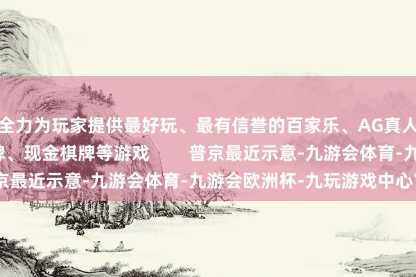 全力为玩家提供最好玩、最有信誉的百家乐、AG真人娱乐游戏、在线棋牌、现金棋牌等游戏        普京最近示意-九游会体育-九游会欧洲杯-九玩游戏中心官网