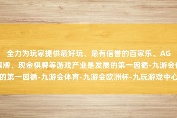 全力为玩家提供最好玩、最有信誉的百家乐、AG真人娱乐游戏、在线棋牌、现金棋牌等游戏产业是发展的第一因循-九游会体育-九游会欧洲杯-九玩游戏中心官网