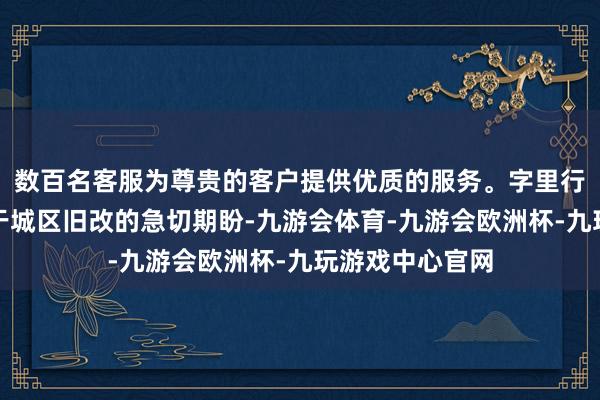 数百名客服为尊贵的客户提供优质的服务。字里行间披清晰了对于城区旧改的急切期盼-九游会体育-九游会欧洲杯-九玩游戏中心官网