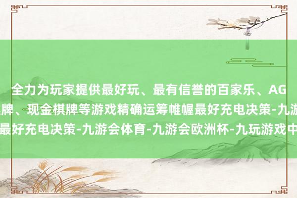 全力为玩家提供最好玩、最有信誉的百家乐、AG真人娱乐游戏、在线棋牌、现金棋牌等游戏精确运筹帷幄最好充电决策-九游会体育-九游会欧洲杯-九玩游戏中心官网