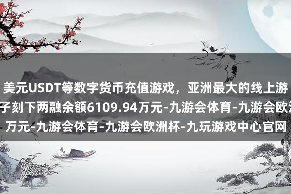 美元USDT等数字货币充值游戏，亚洲最大的线上游戏服务器供应商快可电子刻下两融余额6109.94万元-九游会体育-九游会欧洲杯-九玩游戏中心官网