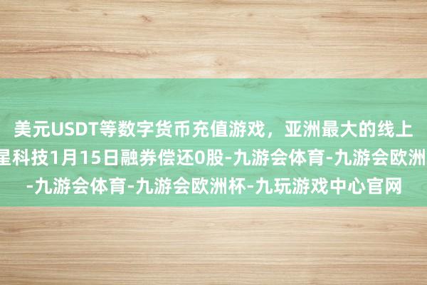 美元USDT等数字货币充值游戏，亚洲最大的线上游戏服务器供应商同星科技1月15日融券偿还0股-九游会体育-九游会欧洲杯-九玩游戏中心官网