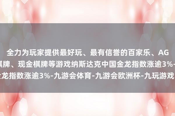 全力为玩家提供最好玩、最有信誉的百家乐、AG真人娱乐游戏、在线棋牌、现金棋牌等游戏纳斯达克中国金龙指数涨逾3%-九游会体育-九游会欧洲杯-九玩游戏中心官网