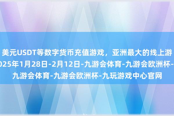 美元USDT等数字货币充值游戏，亚洲最大的线上游戏服务器供应商2025年1月28日-2月12日-九游会体育-九游会欧洲杯-九玩游戏中心官网