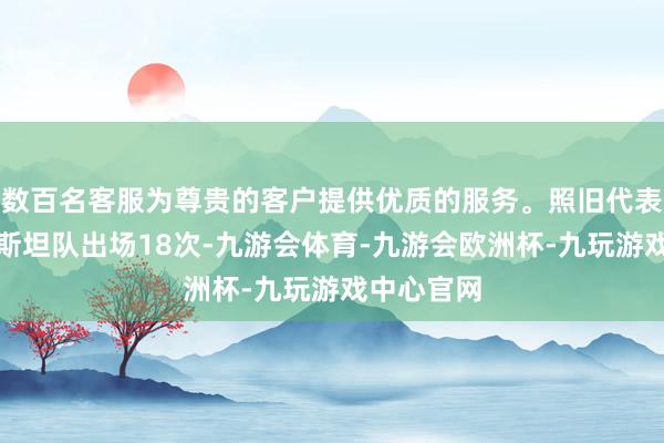 数百名客服为尊贵的客户提供优质的服务。照旧代表乌兹别克斯坦队出场18次-九游会体育-九游会欧洲杯-九玩游戏中心官网