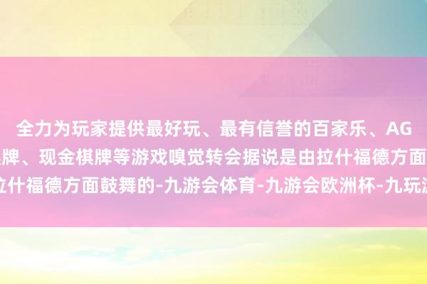 全力为玩家提供最好玩、最有信誉的百家乐、AG真人娱乐游戏、在线棋牌、现金棋牌等游戏嗅觉转会据说是由拉什福德方面鼓舞的-九游会体育-九游会欧洲杯-九玩游戏中心官网