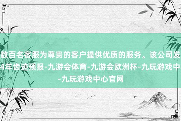 数百名客服为尊贵的客户提供优质的服务。该公司发布2024年齿迹预报-九游会体育-九游会欧洲杯-九玩游戏中心官网
