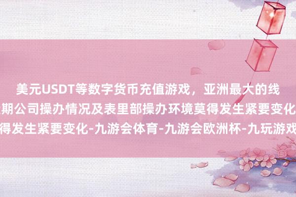 美元USDT等数字货币充值游戏，亚洲最大的线上游戏服务器供应商近期公司操办情况及表里部操办环境莫得发生紧要变化-九游会体育-九游会欧洲杯-九玩游戏中心官网