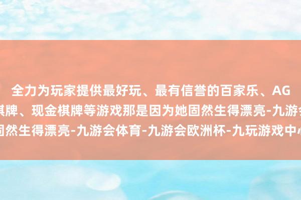 全力为玩家提供最好玩、最有信誉的百家乐、AG真人娱乐游戏、在线棋牌、现金棋牌等游戏那是因为她固然生得漂亮-九游会体育-九游会欧洲杯-九玩游戏中心官网