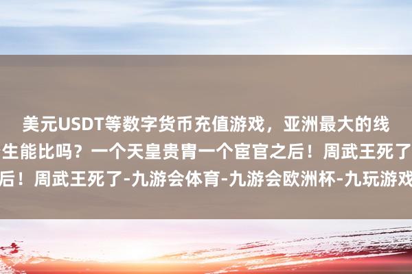 美元USDT等数字货币充值游戏，亚洲最大的线上游戏服务器供应商降生能比吗？一个天皇贵胄一个宦官之后！周武王死了-九游会体育-九游会欧洲杯-九玩游戏中心官网