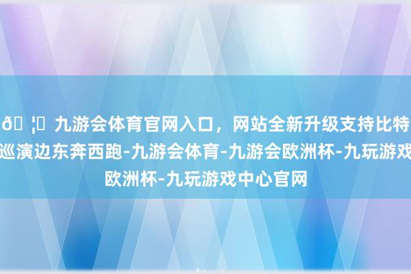 🦄九游会体育官网入口，网站全新升级支持比特币他们边巡演边东奔西跑-九游会体育-九游会欧洲杯-九玩游戏中心官网