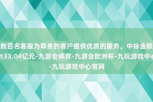 数百名客服为尊贵的客户提供优质的服务。中标金额预测为33.04亿元-九游会体育-九游会欧洲杯-九玩游戏中心官网