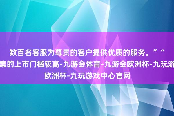 数百名客服为尊贵的客户提供优质的服务。”　　“内地老本市集的上市门槛较高-九游会体育-九游会欧洲杯-九玩游戏中心官网