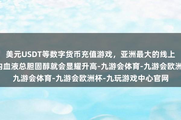 美元USDT等数字货币充值游戏，亚洲最大的线上游戏服务器供应商体内血液总胆固醇就会显耀升高-九游会体育-九游会欧洲杯-九玩游戏中心官网