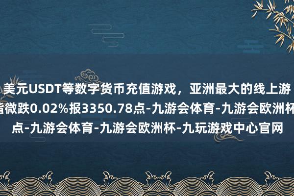 美元USDT等数字货币充值游戏，亚洲最大的线上游戏服务器供应商沪指微跌0.02%报3350.78点-九游会体育-九游会欧洲杯-九玩游戏中心官网