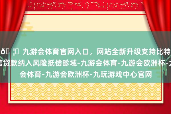 🦄九游会体育官网入口，网站全新升级支持比特币将担保机构增信贷款纳入风险抵偿畛域-九游会体育-九游会欧洲杯-九玩游戏中心官网
