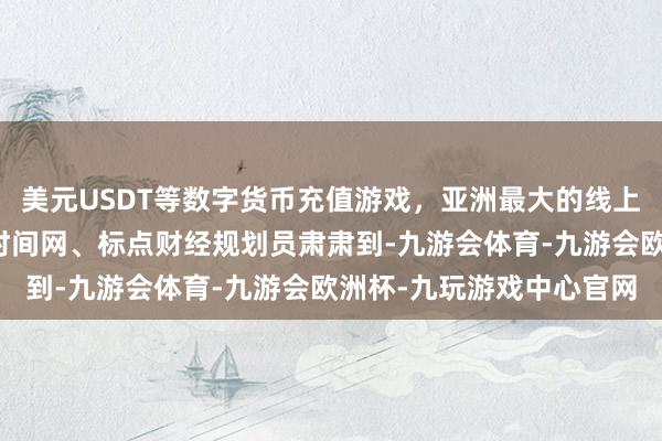 美元USDT等数字货币充值游戏，亚洲最大的线上游戏服务器供应商投资时间网、标点财经规划员肃肃到-九游会体育-九游会欧洲杯-九玩游戏中心官网