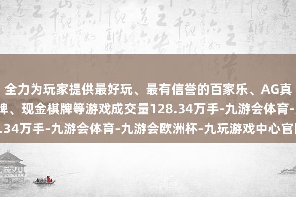 全力为玩家提供最好玩、最有信誉的百家乐、AG真人娱乐游戏、在线棋牌、现金棋牌等游戏成交量128.34万手-九游会体育-九游会欧洲杯-九玩游戏中心官网