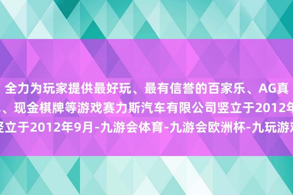 全力为玩家提供最好玩、最有信誉的百家乐、AG真人娱乐游戏、在线棋牌、现金棋牌等游戏赛力斯汽车有限公司竖立于2012年9月-九游会体育-九游会欧洲杯-九玩游戏中心官网