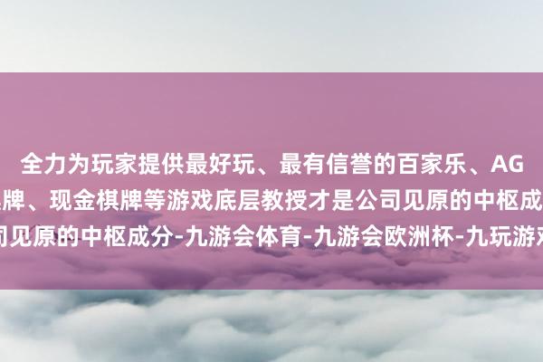 全力为玩家提供最好玩、最有信誉的百家乐、AG真人娱乐游戏、在线棋牌、现金棋牌等游戏底层教授才是公司见原的中枢成分-九游会体育-九游会欧洲杯-九玩游戏中心官网
