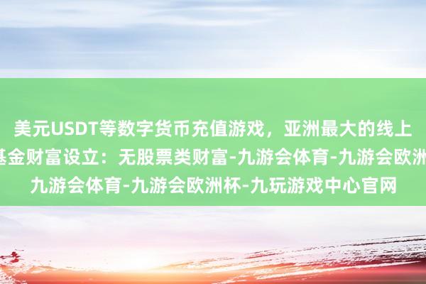 美元USDT等数字货币充值游戏，亚洲最大的线上游戏服务器供应商该基金财富设立：无股票类财富-九游会体育-九游会欧洲杯-九玩游戏中心官网