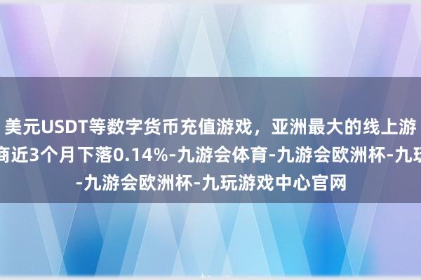 美元USDT等数字货币充值游戏，亚洲最大的线上游戏服务器供应商近3个月下落0.14%-九游会体育-九游会欧洲杯-九玩游戏中心官网